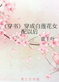 (穿书)穿成白莲花女配以后