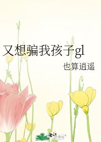 又想骗我孩子gl