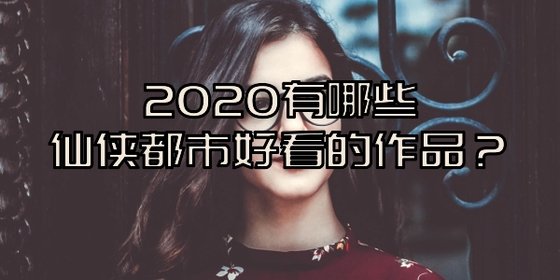 2020有哪些仙侠都市好看的作品？