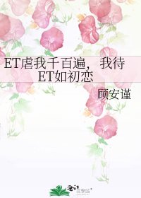 ET虐我千百遍,我待ET如初恋