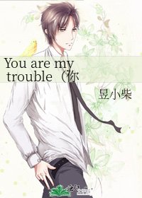 You are my trouble(你是我的在劫难逃)