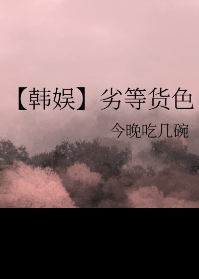 (日韩泰同人)【韩娱】劣等货色