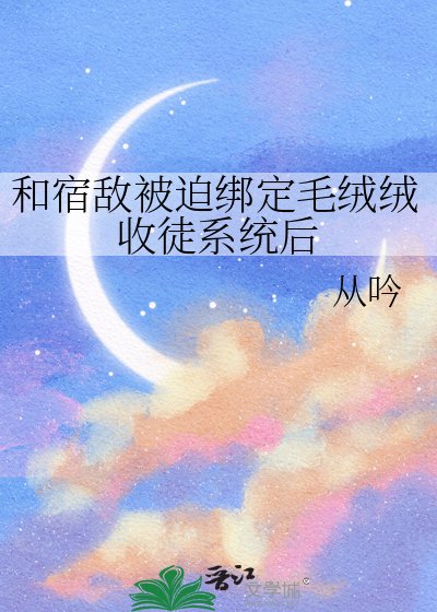 和宿敵被迫繫結毛絨絨收徒系統後