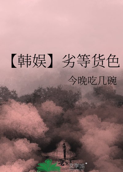 【韩娱】劣等货色