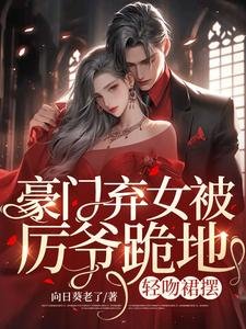 豪門棄女被厲爺跪地,輕吻裙襬