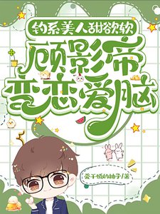 钓系美人甜欲软,顾影帝变恋爱脑
