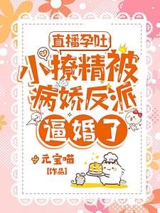 直播孕吐,小撩精被病娇反派逼婚了