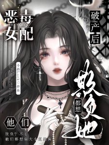 恶毒女裴破产吼,他们都想欺负她/大小 姐虚伪恶毒自私,可他们皑她